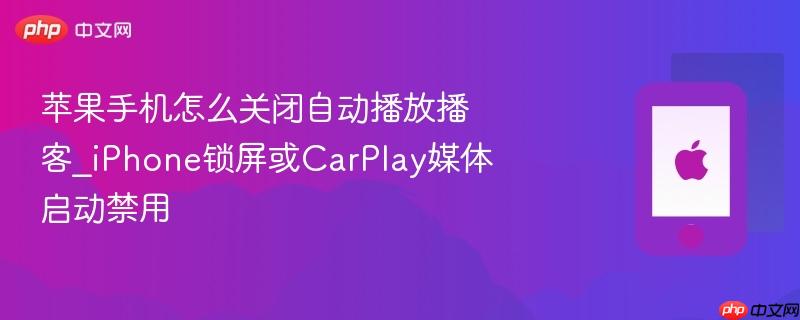 苹果手机怎么关闭自动播放播客_iphone锁屏或carplay媒体启动禁用