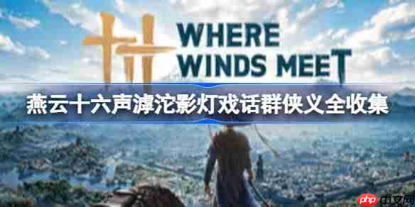 燕云十六声滹沱影灯戏话群侠义怎么全收集-燕云十六声滹沱影灯戏话群侠义全收集