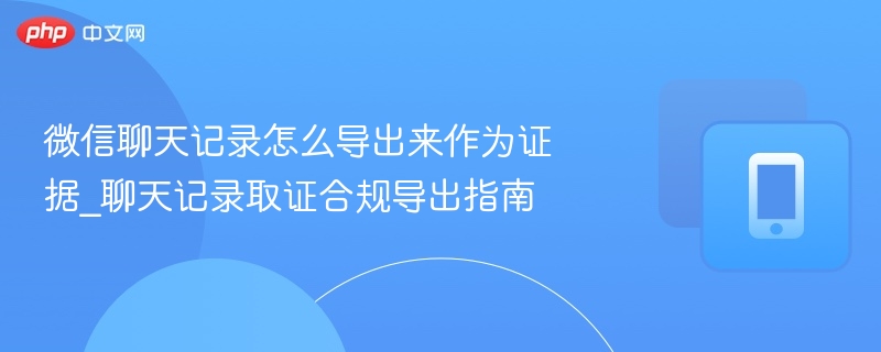 微信聊天记录怎么导出来作为证据_聊天记录取证合规导出指南 - 98游戏