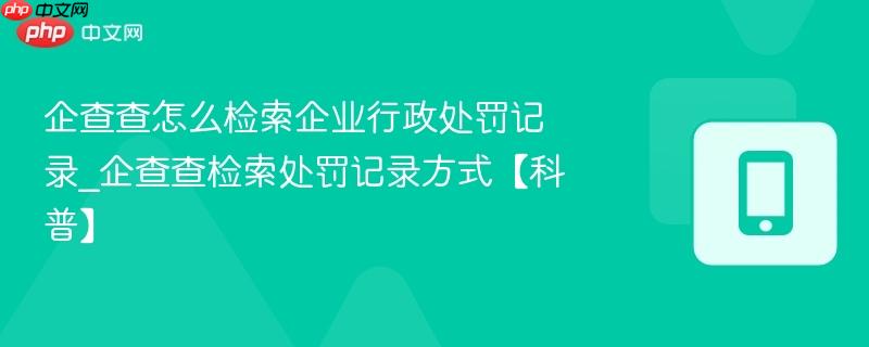 企查查怎么检索企业行政处罚记录_企查查检索处罚记录方式【科普】