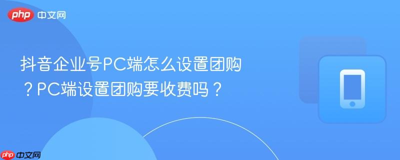 抖音企业号pc端怎么设置团购？pc端设置团购要收费吗？