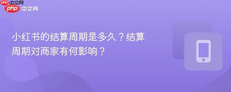 小红书的结算周期是多久？结算周期对商家有何影响？