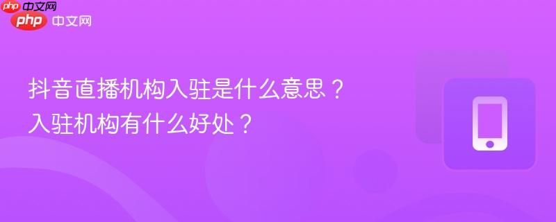 抖音直播机构入驻是什么意思?入驻机构有什么好处?