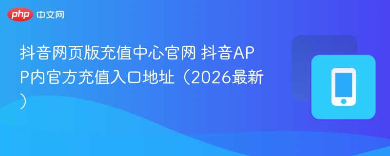 抖音网页版充值中心官网 抖音app内官方充值入口地址（2026最新） - 98游戏
