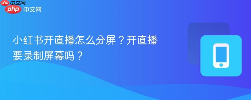 小红书开直播怎么分屏?开直播要录制屏幕吗?