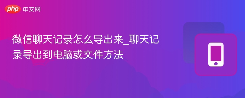 微信聊天记录怎么导出来_聊天记录导出到电脑或文件方法 - 98游戏