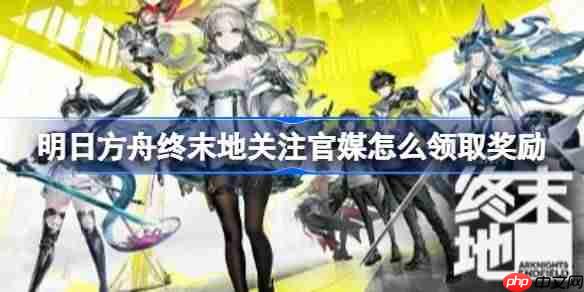 明日方舟终末地关注官媒怎么领取奖励-明日方舟终末地关注官媒领取奖励方法