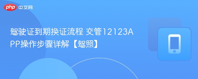 驾驶证到期换证流程 交管12123app操作步骤详解【驾照】 - 98游戏