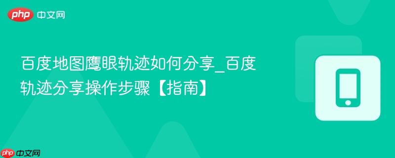 百度地图鹰眼轨迹如何分享_百度轨迹分享操作步骤【指南】
