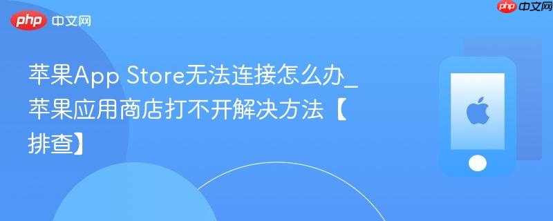 苹果app store无法连接怎么办_苹果应用商店打不开解决方法【排查】
