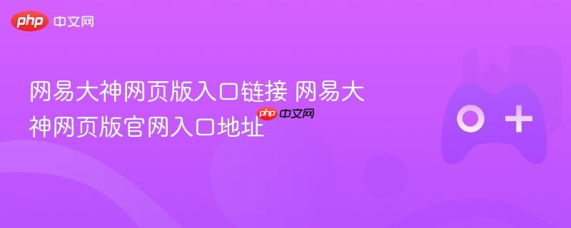 网易大神网页版入口链接 网易大神网页版官网入口地址