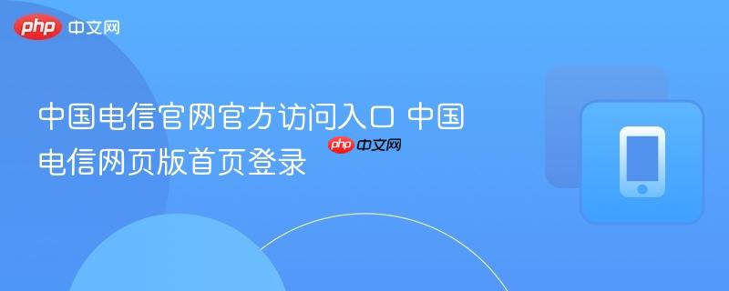 中国电信官网官方访问入口 中国电信网页版首页登录