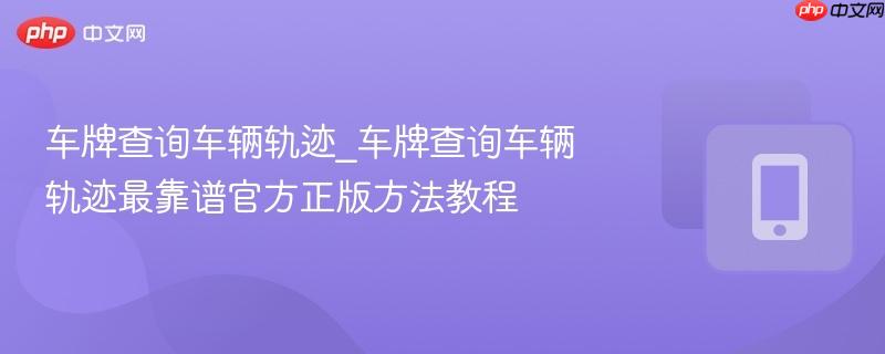 车牌查询车辆轨迹_车牌查询车辆轨迹最靠谱官方正版方法教程