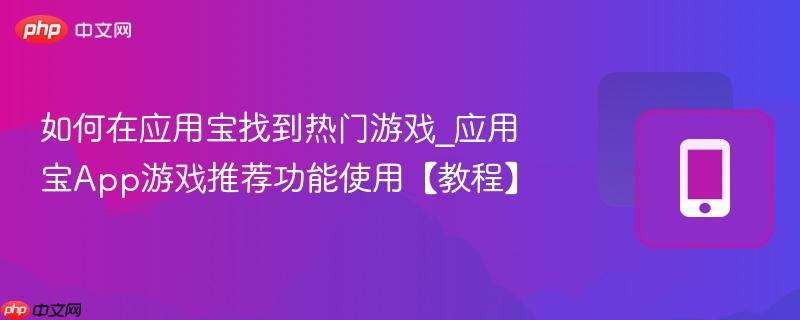 如何在应用宝找到热门游戏_应用宝app游戏推荐功能使用【教程】