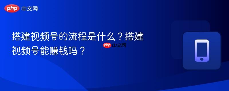 搭建视频号的流程是什么?搭建视频号能赚钱吗?