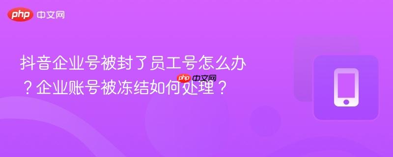 抖音企业号被封了员工号怎么办?企业账号被冻结如何处理?