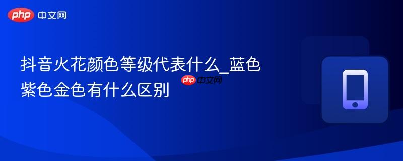 抖音火花颜色等级代表什么_蓝色紫色金色有什么区别