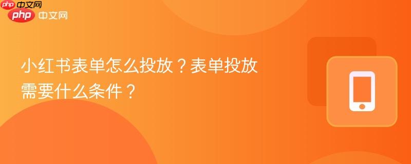 小红书表单怎么投放?表单投放需要什么条件?
