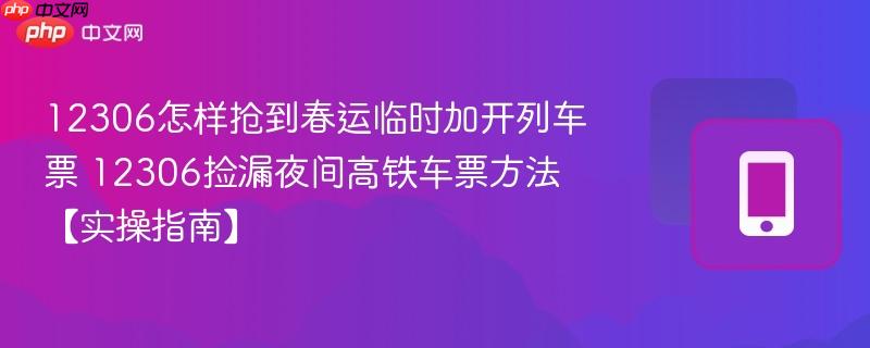 12306怎样抢到春运临时加开列车票 12306捡漏夜间高铁车票方法【实操指南】