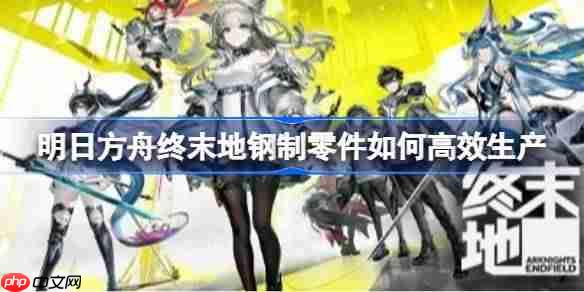 明日方舟终末地钢制零件如何高效生产-明日方舟终末地满速钢制零件蓝图参考