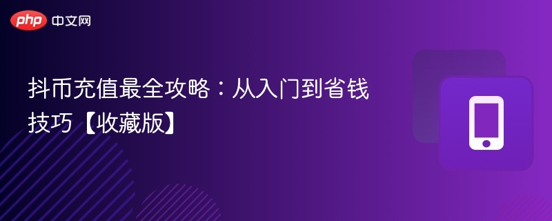抖币充值最全攻略：从入门到省钱技巧【收藏版】 - 98游戏