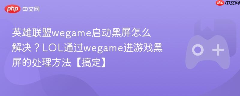 英雄联盟wegame启动黑屏怎么解决?lol通过wegame进游戏黑屏的处理方法【搞定】