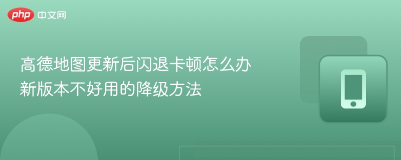 高德地图更新后闪退卡顿怎么办 新版本不好用的降级方法 - 98游戏
