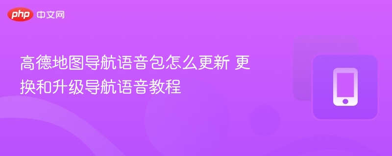 高德地图导航语音包怎么更新 更换和升级导航语音教程 - 98游戏