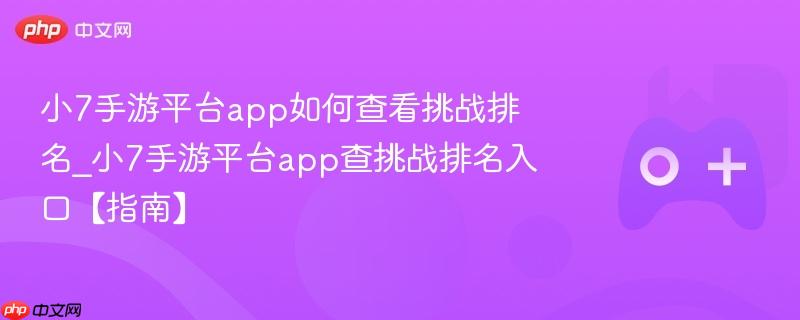 小7手游平台app如何查看挑战排名_小7手游平台app查挑战排名入口【指南】