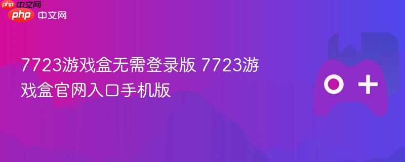 7723游戏盒无需登录版 7723游戏盒官网入口手机版