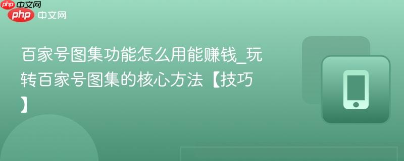 百家号图集功能怎么用能赚钱_玩转百家号图集的核心方法【技巧】