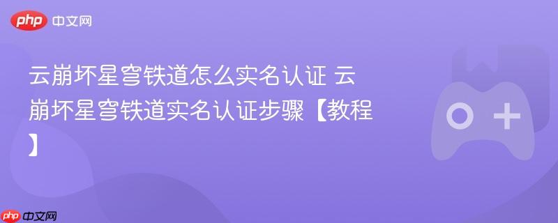 云崩坏星穹铁道怎么实名认证 云崩坏星穹铁道实名认证步骤【教程】