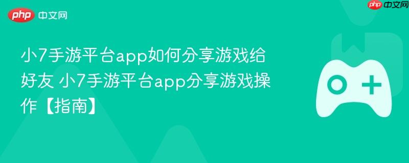 小7手游平台app如何分享游戏给好友 小7手游平台app分享游戏操作【指南】