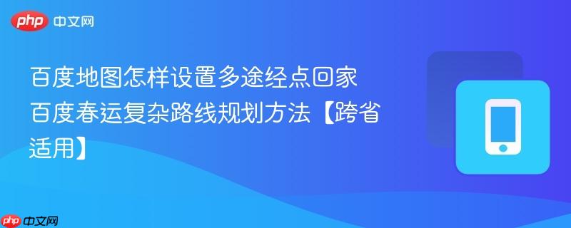 百度地图怎样设置多途经点回家 百度春运复杂路线规划方法【跨省适用】