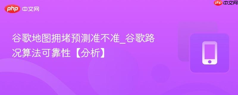 谷歌地图拥堵预测准不准_谷歌路况算法可靠性【分析】