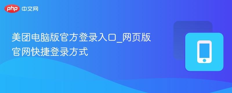 美团电脑版官方登录入口_网页版官网快捷登录方式 - 98游戏