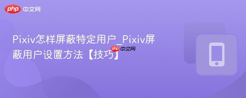 pixiv怎样屏蔽特定用户_pixiv屏蔽用户设置方法【技巧】
