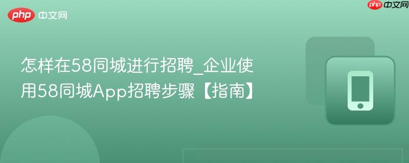 怎样在58同城进行招聘_企业使用58同城app招聘步骤【指南】