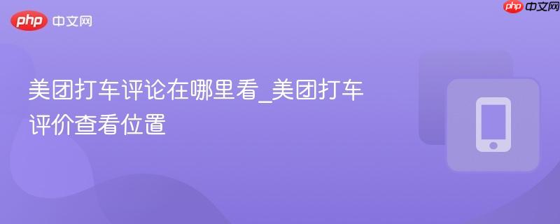 美团打车评论在哪里看_美团打车评价查看位置