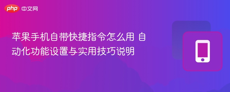 苹果手机自带快捷指令怎么用 自动化功能设置与实用技巧说明 - 98游戏