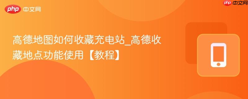 高德地图如何收藏充电站_高德收藏地点功能使用【教程】