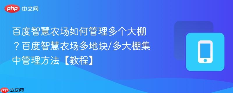 百度智慧农场如何管理多个大棚?百度智慧农场多地块/多大棚集中管理方法【教程】