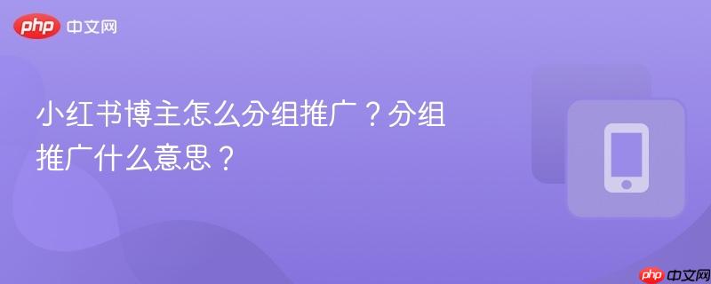 小红书博主怎么分组推广?分组推广什么意思?