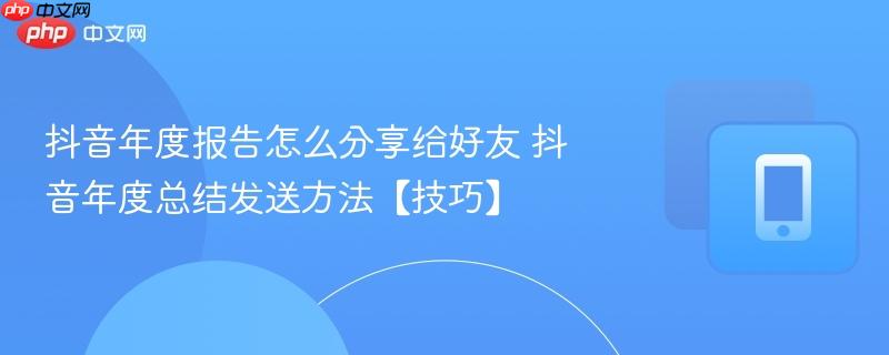 抖音年度报告怎么分享给好友 抖音年度总结发送方法【技巧】