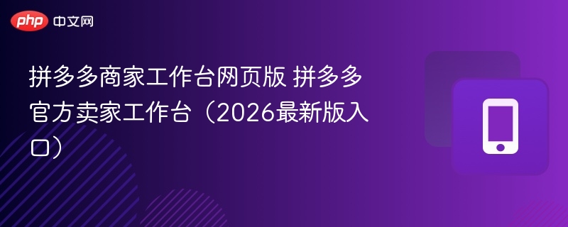 拼多多商家工作台网页版 拼多多官方卖家工作台(2026最新版入口) - 98游戏