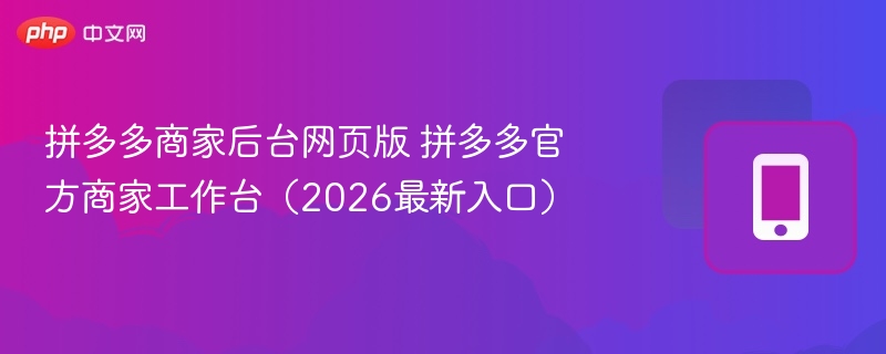拼多多商家后台网页版 拼多多官方商家工作台(2026最新入口) - 98游戏