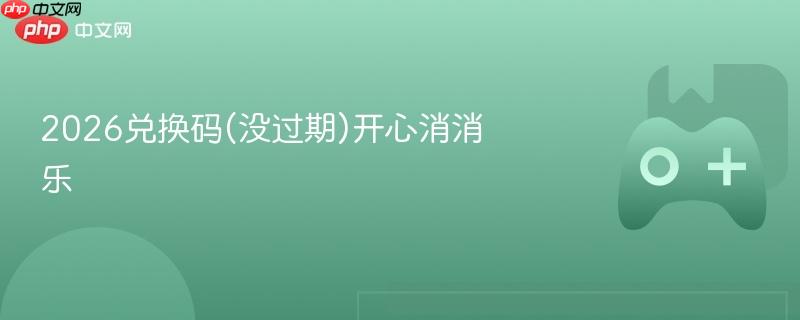 2026兑换码(没过期)开心消消乐