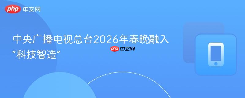 中央广播电视总台2026年春晚融入“科技智造”