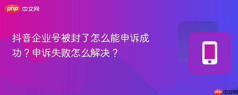 抖音企业号被封了怎么能申诉成功?申诉失败怎么解决?