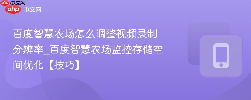 百度智慧农场怎么调整视频录制分辨率_百度智慧农场监控存储空间优化【技巧】